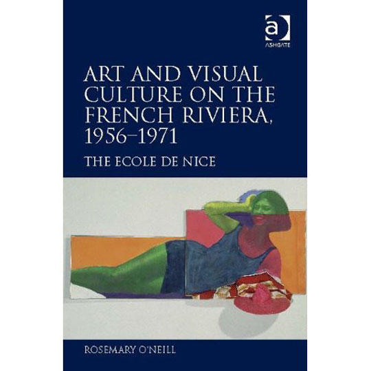 Art and Visual Culture on the French Riviera, 1956–1971: The Ecole de Nice by Rosemary O'Neill