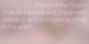Poetry of the Real–How to balance and implement research and entrepreneurship in the arts?